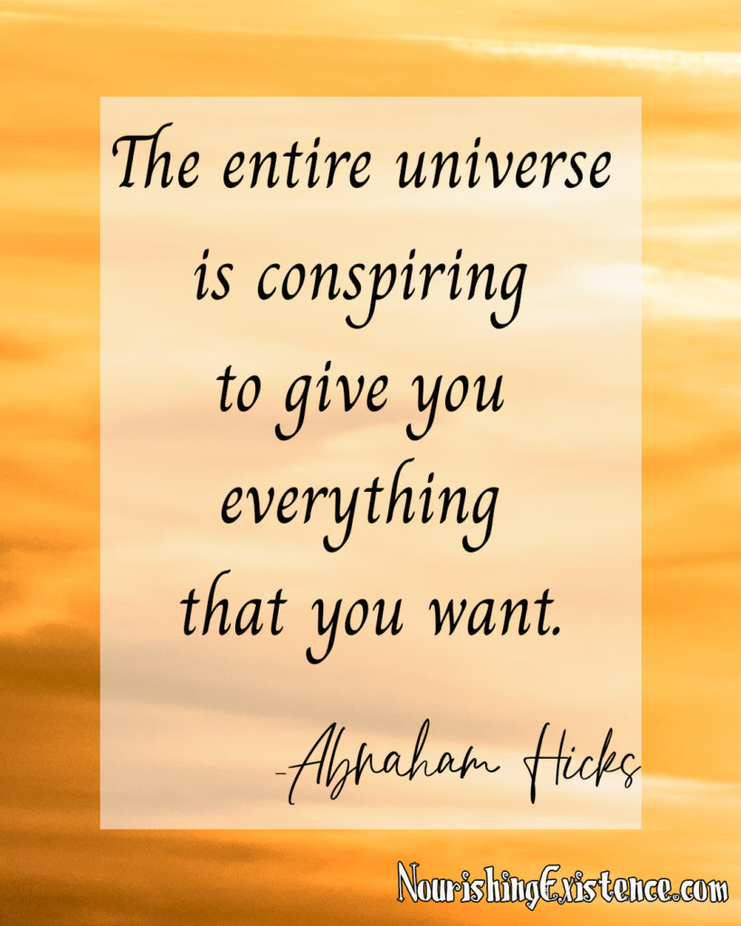 The entire universe is conspiring to give you everything that you want. -Abraham Hicks